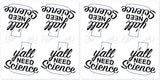 Y'all Need Science Vinyl Stickers - Funny STEM Education Protest Meme-High quality die-cut vinyl stickers each measuring approximately 2.5" x 3"This item is made-to-order and typically ships in 2-3 business days.Shipping is a $3 flat rate for any number of stickers! Funny Yall Need Jesus meme anti-Trump protest parody stickerbombing, pro-STEM education chemistry biology physics teachers -Eight-