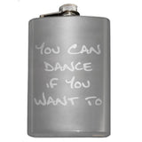 Funny You Can Dance If You Want To Flask-In case you need a bit of encouragement, a bit of liquid courage or just a reminder... You Can Dance if You Want To.Engraved 8oz Top Shelf Stainless Steel Flask with easy closure screw cap lid for safety. Measures 5.5" tall and 3.75" wide and holds eight shots. Optional stainless steel funnel or gift box & shot glasses-Stainless Steel-Just the Flask-725185479976
